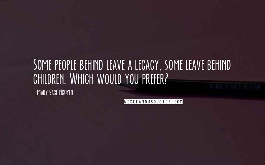 Mary Sage Nguyen Quotes: Some people behind leave a legacy, some leave behind children. Which would you prefer?