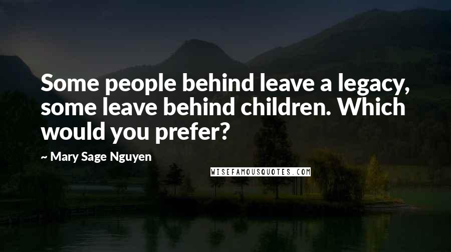 Mary Sage Nguyen Quotes: Some people behind leave a legacy, some leave behind children. Which would you prefer?