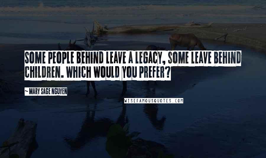 Mary Sage Nguyen Quotes: Some people behind leave a legacy, some leave behind children. Which would you prefer?