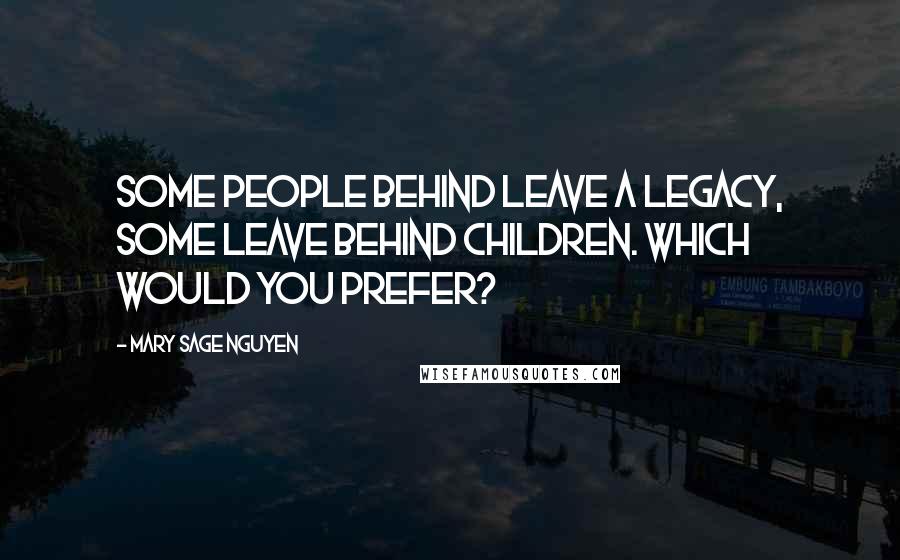 Mary Sage Nguyen Quotes: Some people behind leave a legacy, some leave behind children. Which would you prefer?