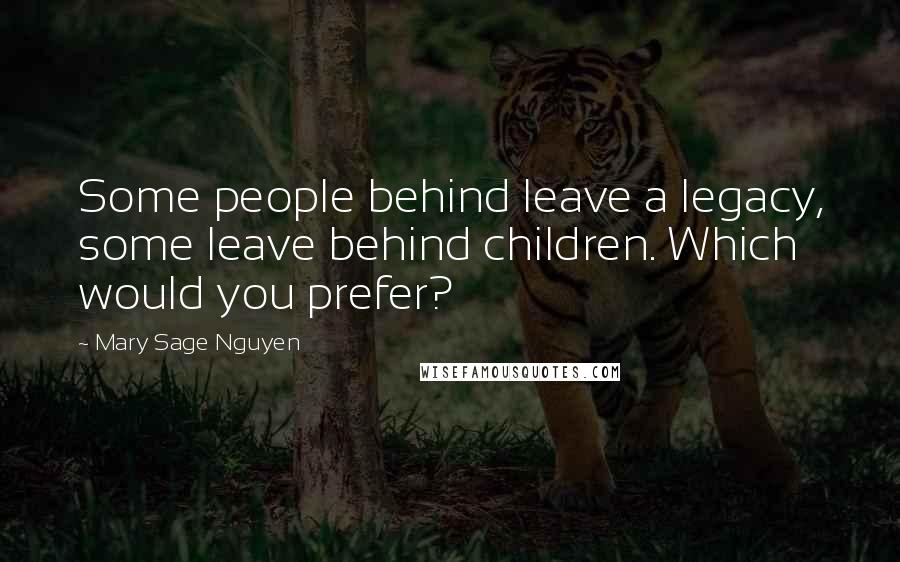 Mary Sage Nguyen Quotes: Some people behind leave a legacy, some leave behind children. Which would you prefer?