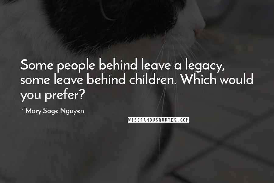 Mary Sage Nguyen Quotes: Some people behind leave a legacy, some leave behind children. Which would you prefer?