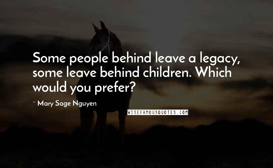 Mary Sage Nguyen Quotes: Some people behind leave a legacy, some leave behind children. Which would you prefer?