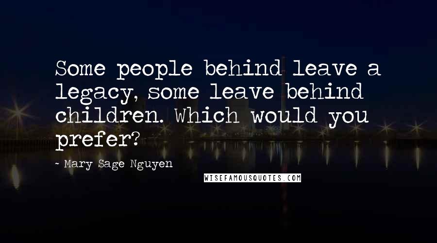 Mary Sage Nguyen Quotes: Some people behind leave a legacy, some leave behind children. Which would you prefer?