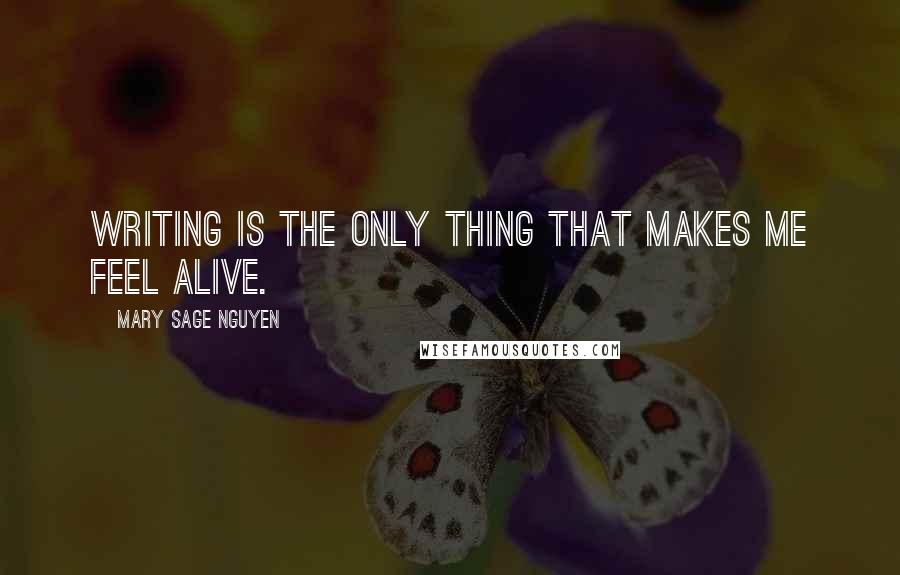 Mary Sage Nguyen Quotes: Writing is the only thing that makes me feel alive.