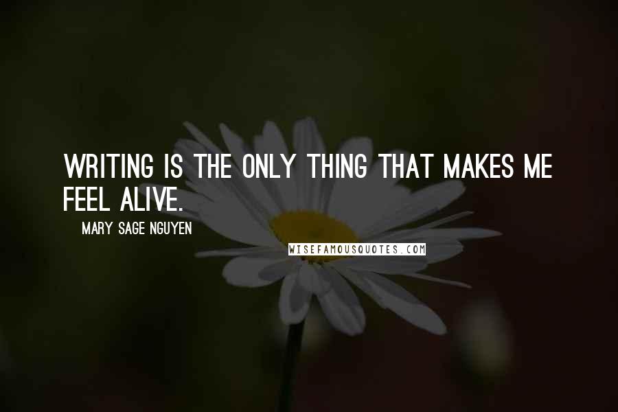 Mary Sage Nguyen Quotes: Writing is the only thing that makes me feel alive.