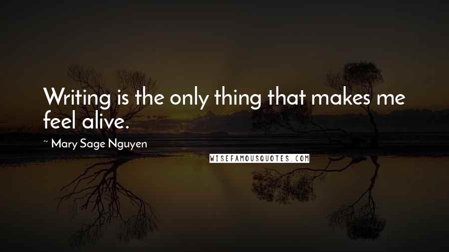 Mary Sage Nguyen Quotes: Writing is the only thing that makes me feel alive.