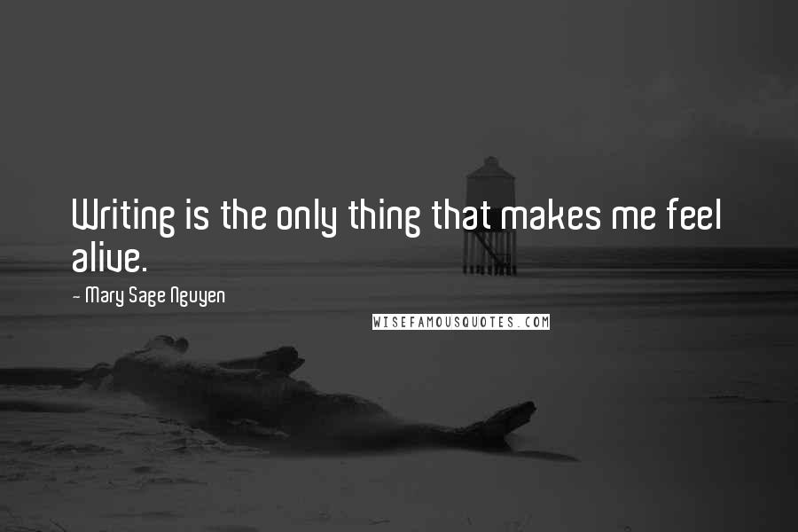 Mary Sage Nguyen Quotes: Writing is the only thing that makes me feel alive.