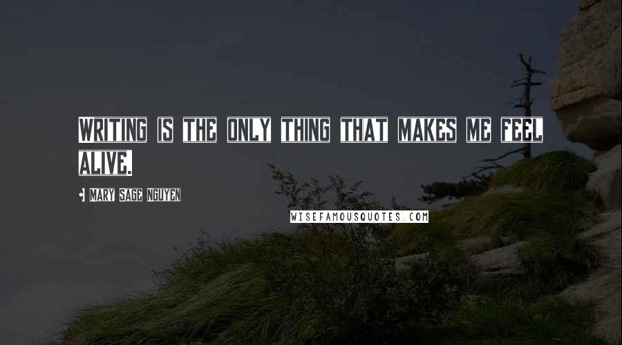 Mary Sage Nguyen Quotes: Writing is the only thing that makes me feel alive.