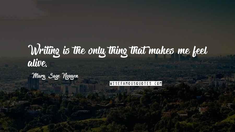 Mary Sage Nguyen Quotes: Writing is the only thing that makes me feel alive.