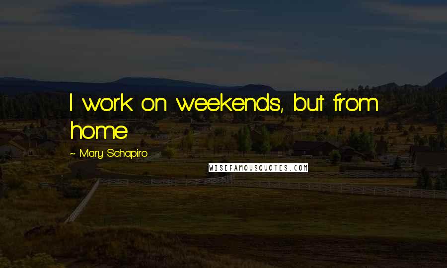 Mary Schapiro Quotes: I work on weekends, but from home.