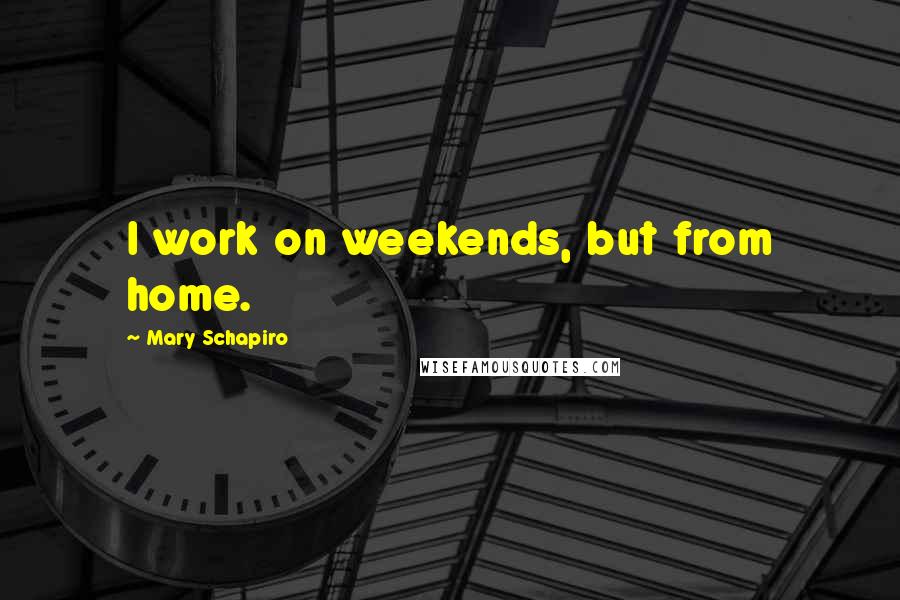 Mary Schapiro Quotes: I work on weekends, but from home.