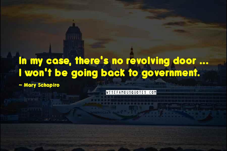 Mary Schapiro Quotes: In my case, there's no revolving door ... I won't be going back to government.