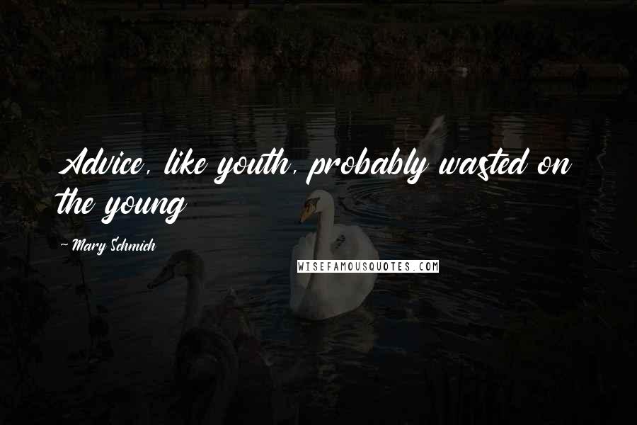 Mary Schmich Quotes: Advice, like youth, probably wasted on the young