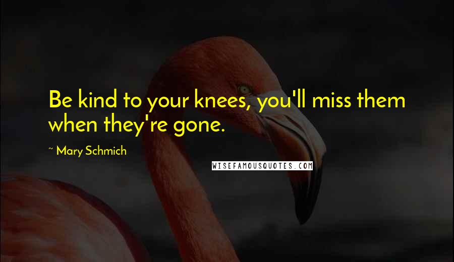 Mary Schmich Quotes: Be kind to your knees, you'll miss them when they're gone.
