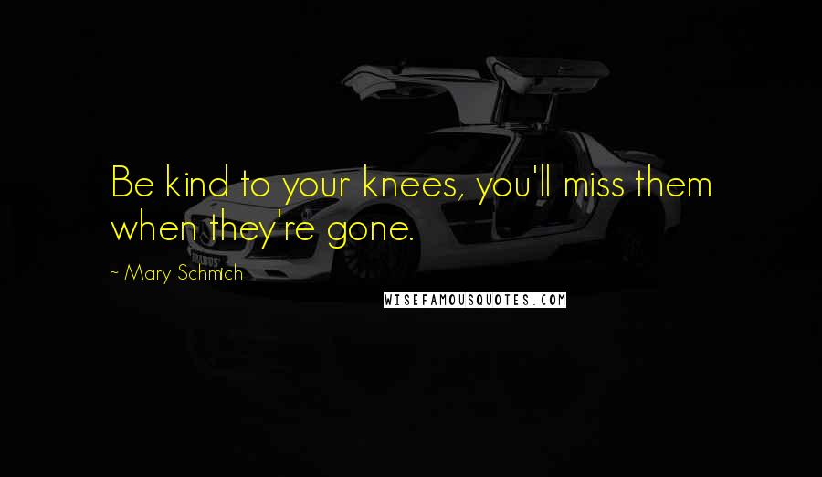 Mary Schmich Quotes: Be kind to your knees, you'll miss them when they're gone.