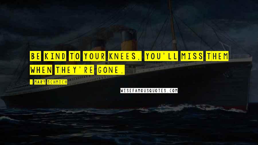 Mary Schmich Quotes: Be kind to your knees, you'll miss them when they're gone.