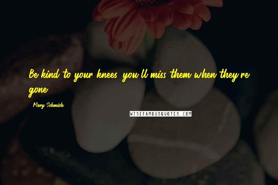 Mary Schmich Quotes: Be kind to your knees, you'll miss them when they're gone.