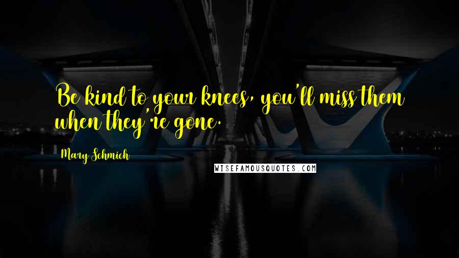 Mary Schmich Quotes: Be kind to your knees, you'll miss them when they're gone.