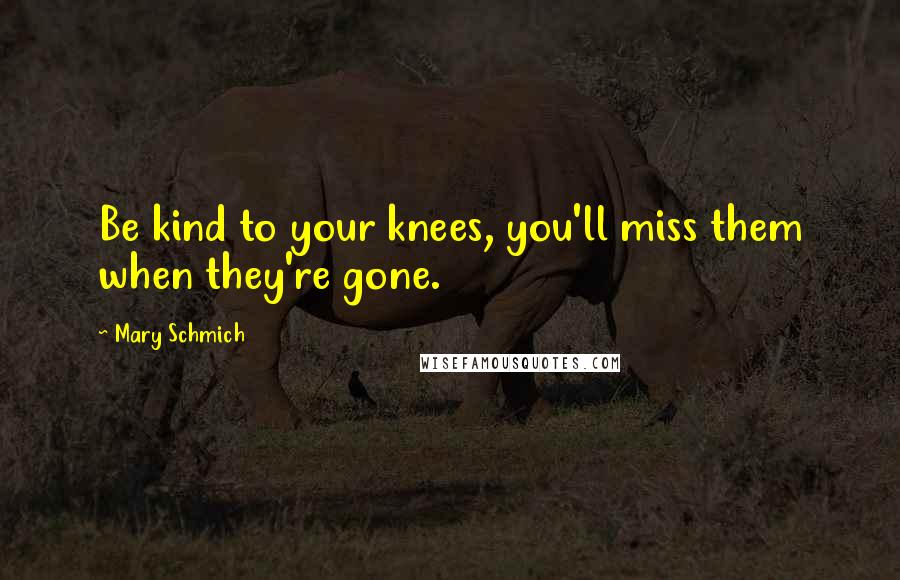 Mary Schmich Quotes: Be kind to your knees, you'll miss them when they're gone.