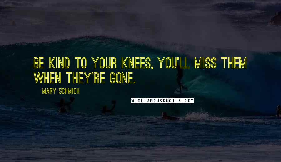 Mary Schmich Quotes: Be kind to your knees, you'll miss them when they're gone.