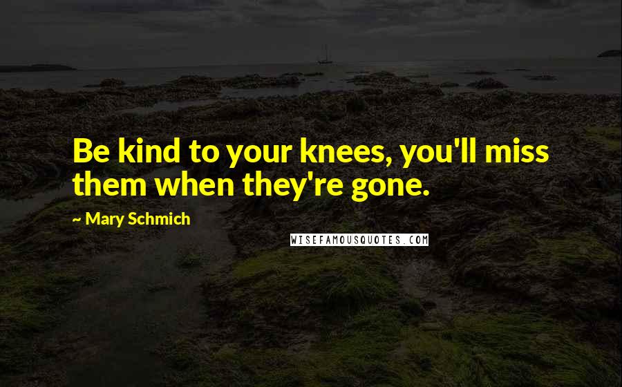 Mary Schmich Quotes: Be kind to your knees, you'll miss them when they're gone.