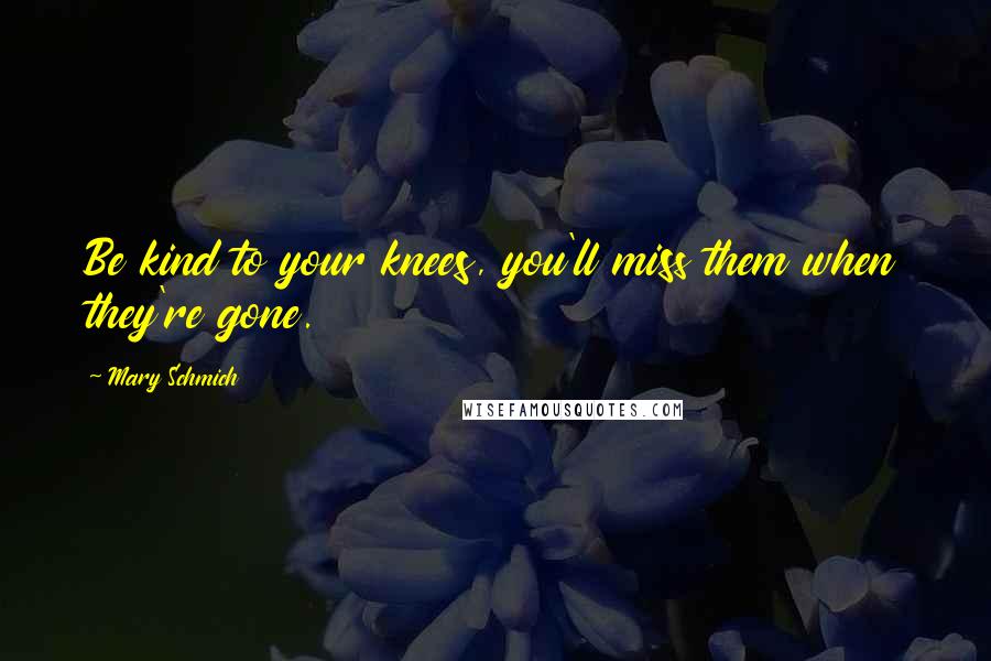 Mary Schmich Quotes: Be kind to your knees, you'll miss them when they're gone.