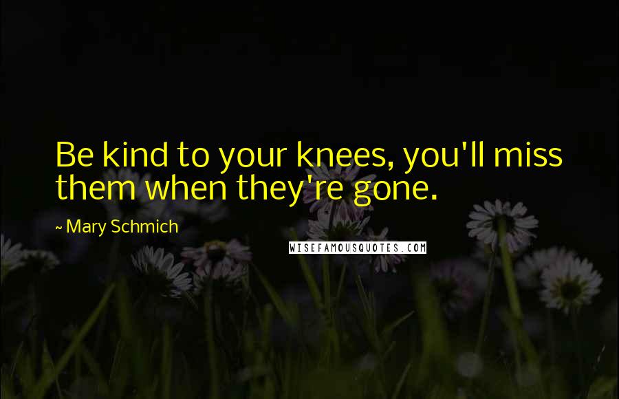 Mary Schmich Quotes: Be kind to your knees, you'll miss them when they're gone.