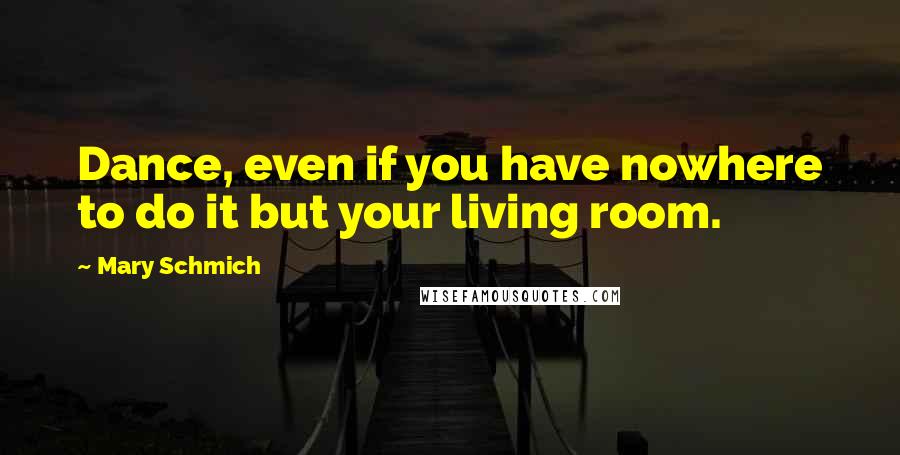 Mary Schmich Quotes: Dance, even if you have nowhere to do it but your living room.