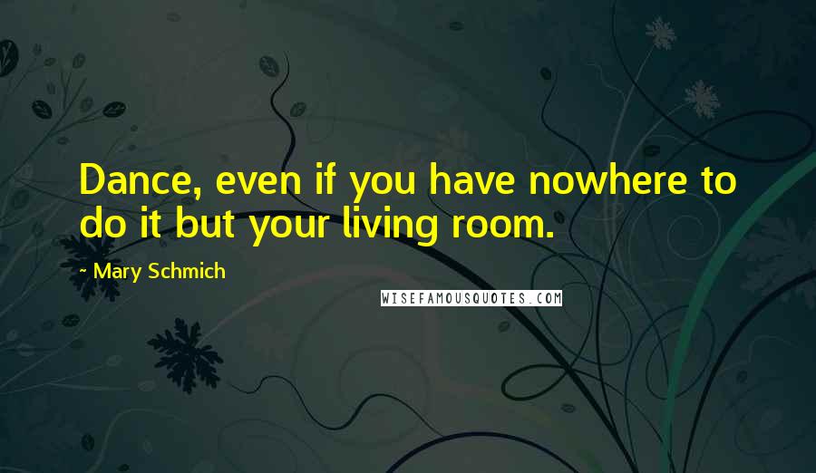 Mary Schmich Quotes: Dance, even if you have nowhere to do it but your living room.