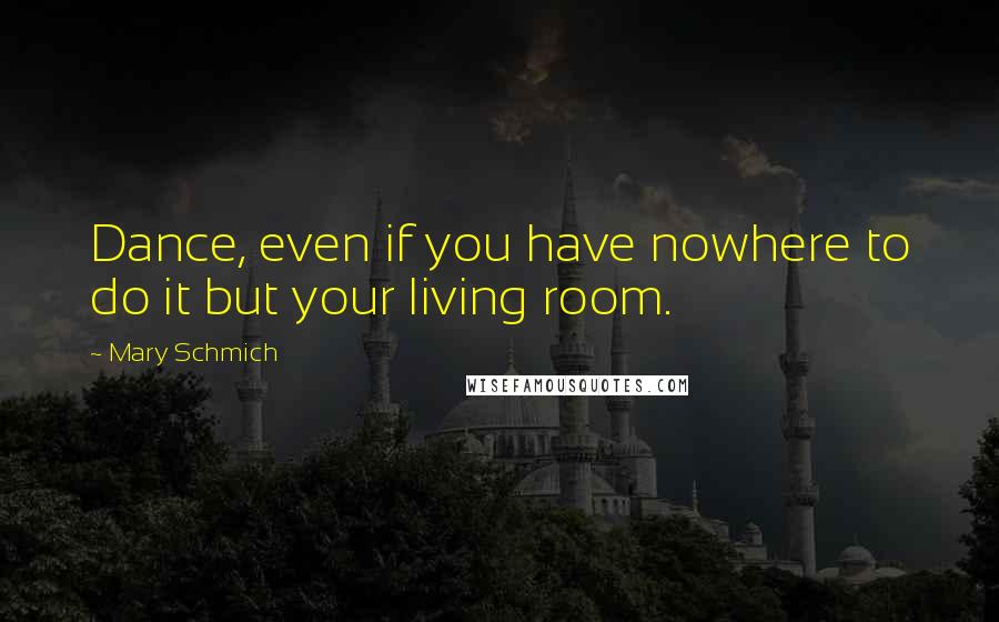 Mary Schmich Quotes: Dance, even if you have nowhere to do it but your living room.