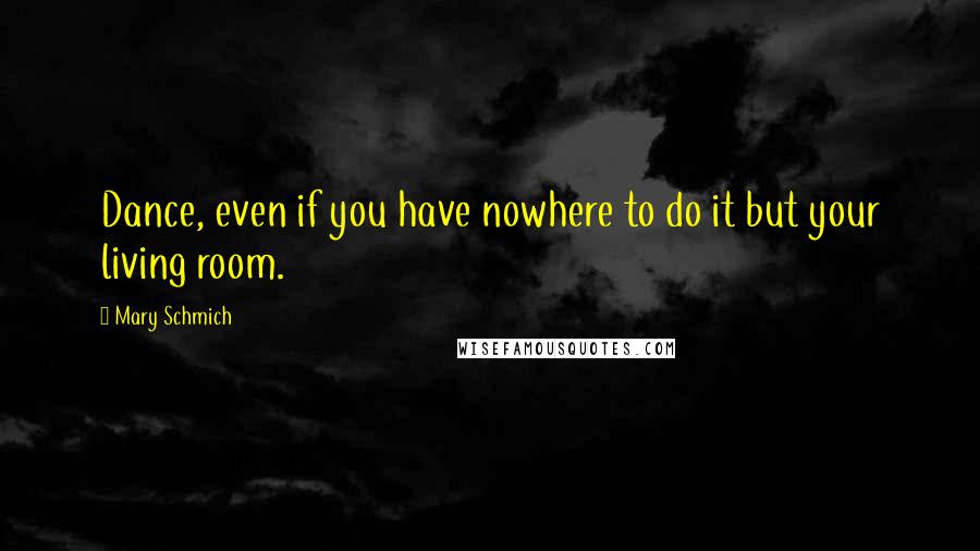 Mary Schmich Quotes: Dance, even if you have nowhere to do it but your living room.