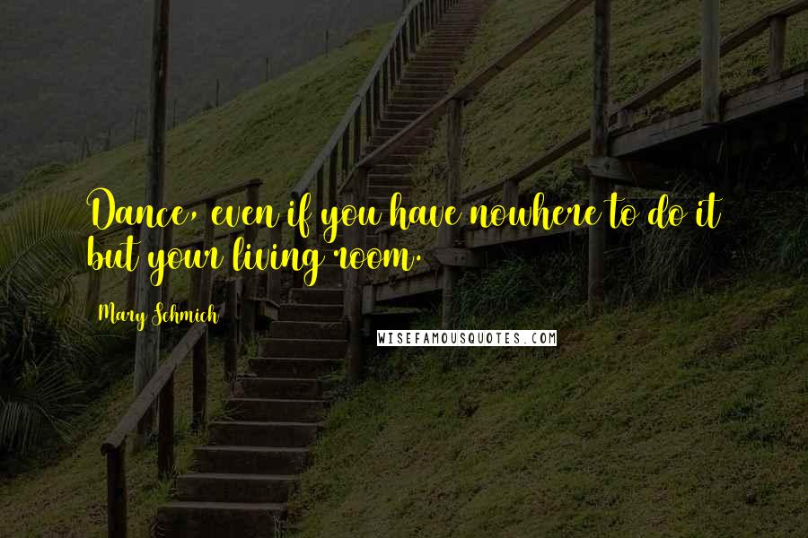 Mary Schmich Quotes: Dance, even if you have nowhere to do it but your living room.
