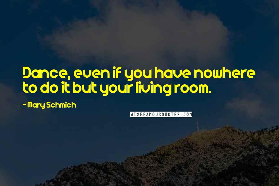 Mary Schmich Quotes: Dance, even if you have nowhere to do it but your living room.