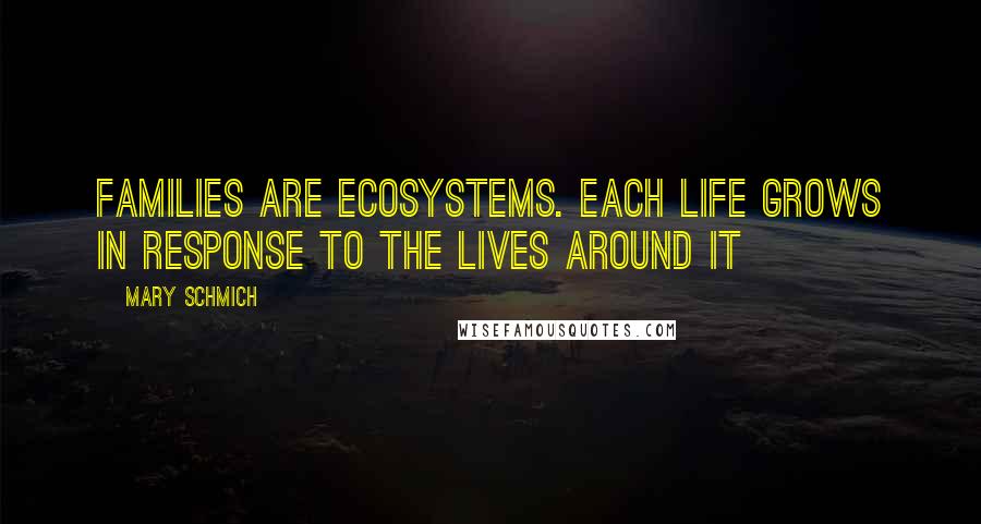 Mary Schmich Quotes: Families are ecosystems. Each life grows in response to the lives around it