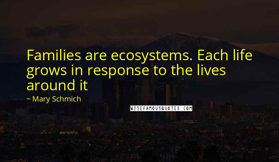 Mary Schmich Quotes: Families are ecosystems. Each life grows in response to the lives around it