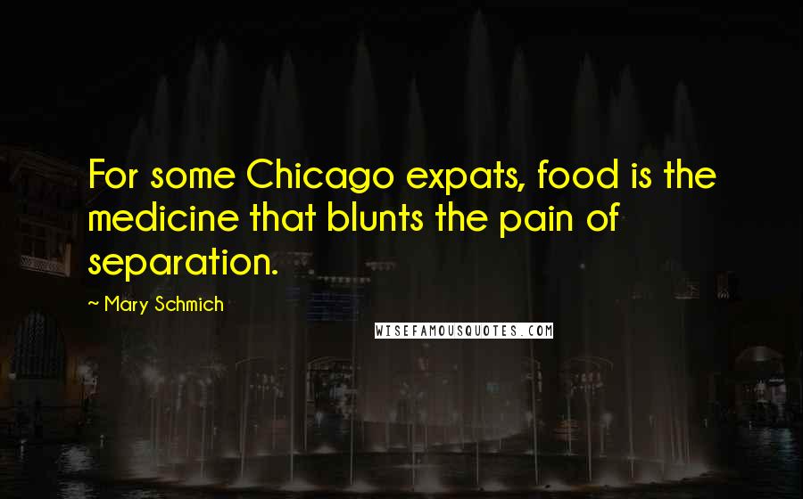 Mary Schmich Quotes: For some Chicago expats, food is the medicine that blunts the pain of separation.