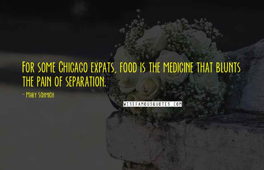 Mary Schmich Quotes: For some Chicago expats, food is the medicine that blunts the pain of separation.