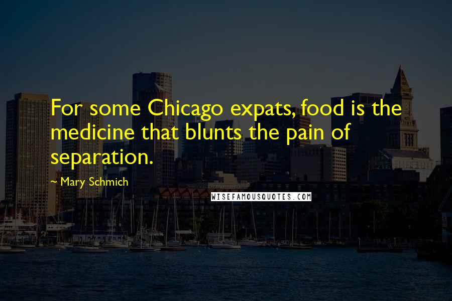 Mary Schmich Quotes: For some Chicago expats, food is the medicine that blunts the pain of separation.