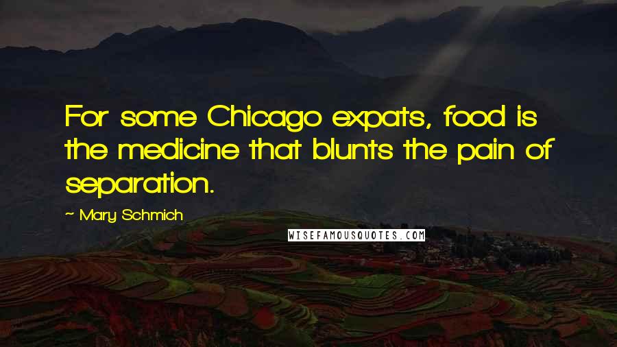 Mary Schmich Quotes: For some Chicago expats, food is the medicine that blunts the pain of separation.