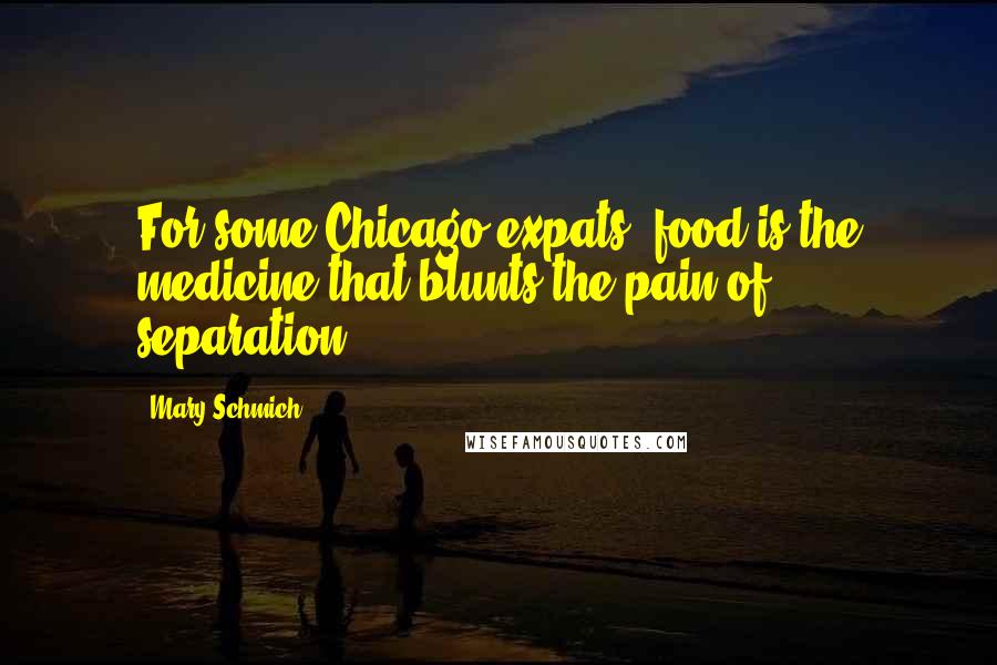 Mary Schmich Quotes: For some Chicago expats, food is the medicine that blunts the pain of separation.