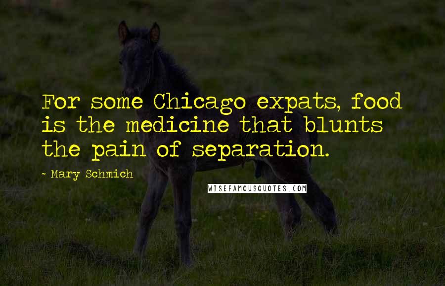 Mary Schmich Quotes: For some Chicago expats, food is the medicine that blunts the pain of separation.