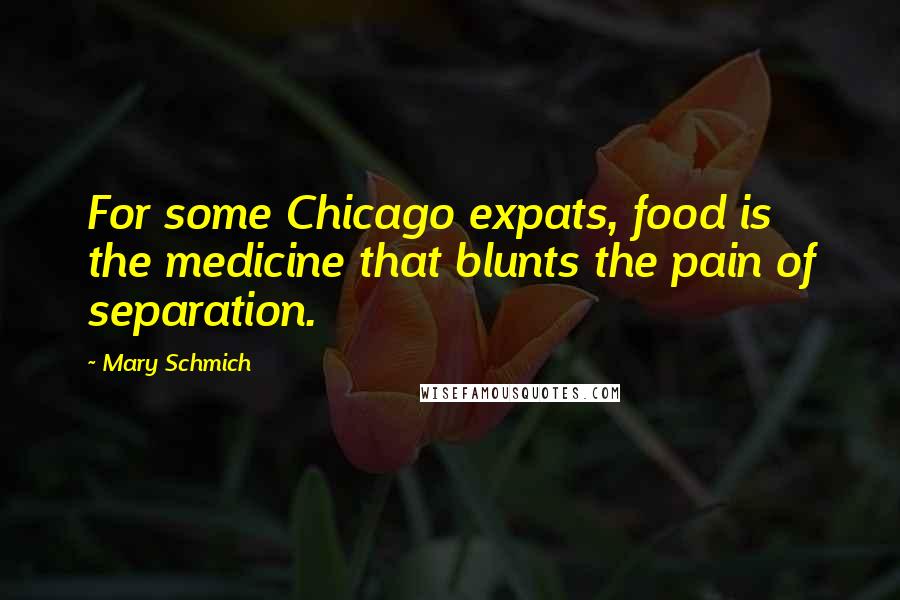 Mary Schmich Quotes: For some Chicago expats, food is the medicine that blunts the pain of separation.