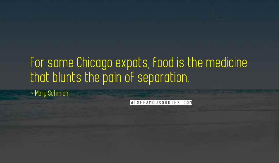 Mary Schmich Quotes: For some Chicago expats, food is the medicine that blunts the pain of separation.