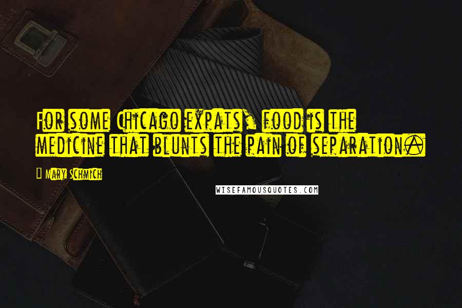 Mary Schmich Quotes: For some Chicago expats, food is the medicine that blunts the pain of separation.