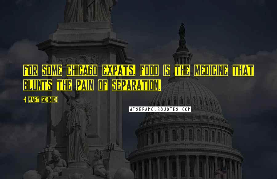 Mary Schmich Quotes: For some Chicago expats, food is the medicine that blunts the pain of separation.