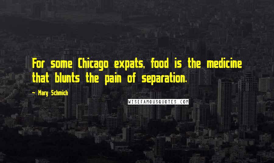 Mary Schmich Quotes: For some Chicago expats, food is the medicine that blunts the pain of separation.