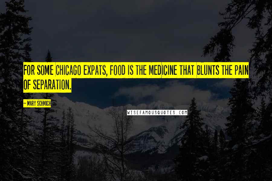 Mary Schmich Quotes: For some Chicago expats, food is the medicine that blunts the pain of separation.