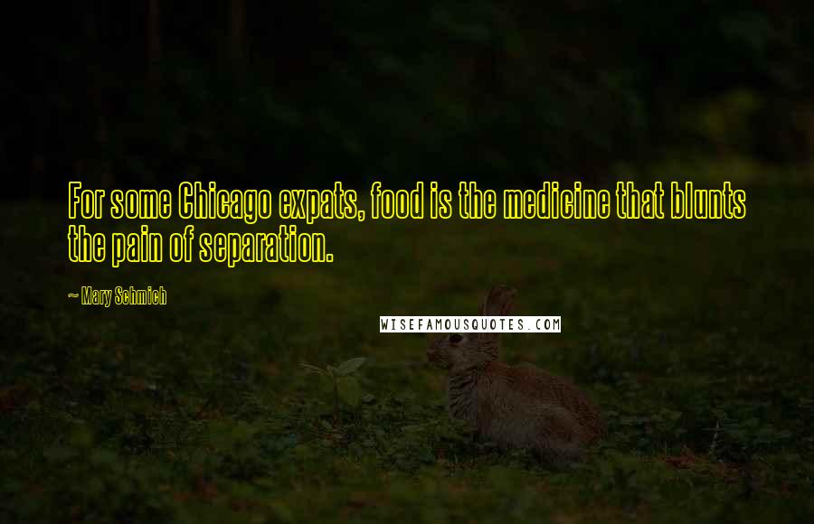 Mary Schmich Quotes: For some Chicago expats, food is the medicine that blunts the pain of separation.