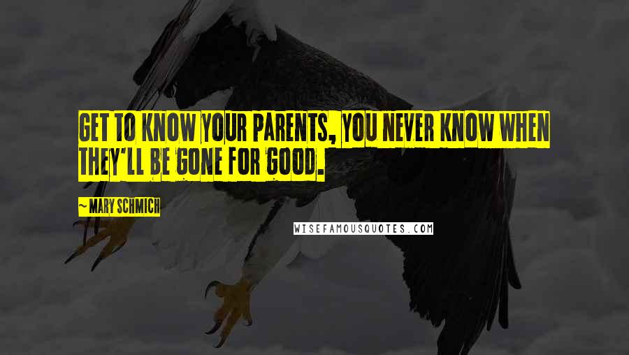 Mary Schmich Quotes: Get to know your parents, you never know when they'll be gone for good.